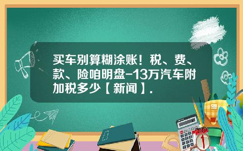 买车别算糊涂账！税、费、款、险咱明盘-13万汽车附加税多少【新闻】.