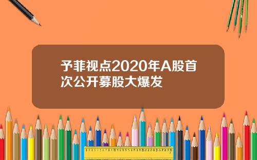 予菲视点2020年A股首次公开募股大爆发
