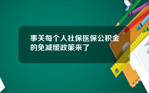 事关每个人社保医保公积金的免减缓政策来了