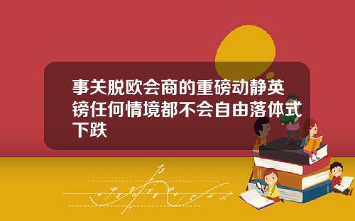 事关脱欧会商的重磅动静英镑任何情境都不会自由落体式下跌