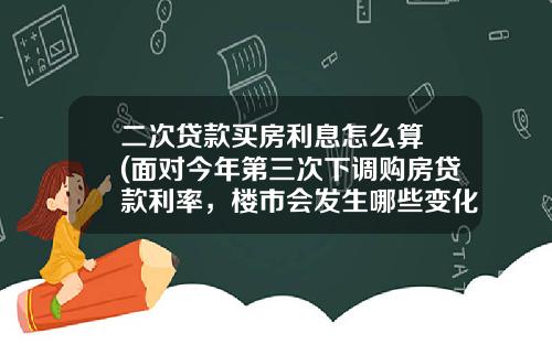 二次贷款买房利息怎么算 (面对今年第三次下调购房贷款利率，楼市会发生哪些变化)