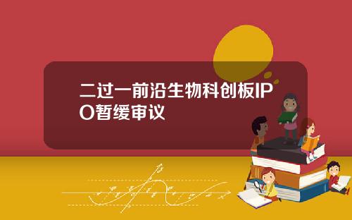 二过一前沿生物科创板IPO暂缓审议