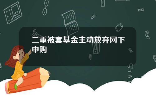 二重被套基金主动放弃网下申购