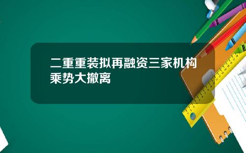 二重重装拟再融资三家机构乘势大撤离