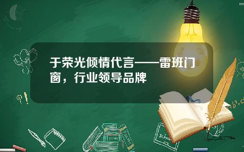 于荣光倾情代言——雷班门窗，行业领导品牌