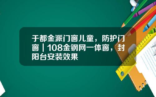 于都金派门窗儿童，防护门窗｜108金钢网一体窗，封阳台安装效果