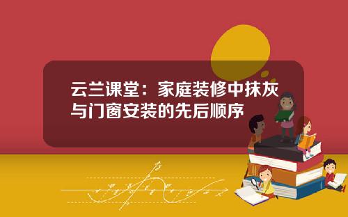 云兰课堂：家庭装修中抹灰与门窗安装的先后顺序