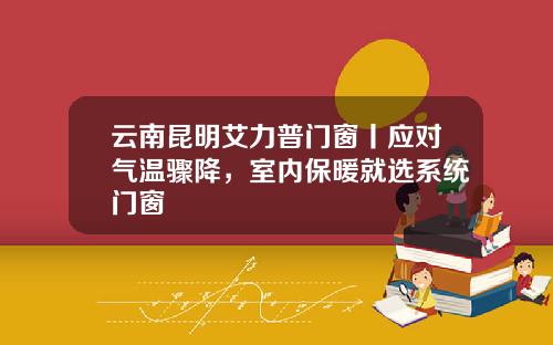 云南昆明艾力普门窗丨应对气温骤降，室内保暖就选系统门窗