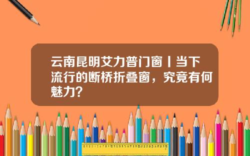 云南昆明艾力普门窗丨当下流行的断桥折叠窗，究竟有何魅力？