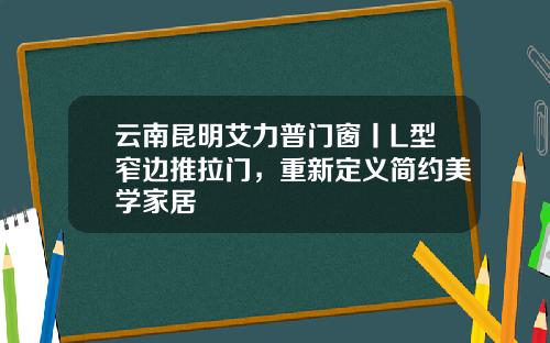 云南昆明艾力普门窗丨L型窄边推拉门，重新定义简约美学家居