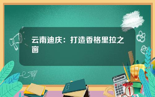 云南迪庆：打造香格里拉之窗