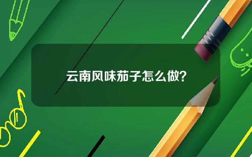 云南风味茄子怎么做？