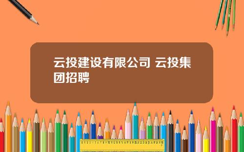 云投建设有限公司 云投集团招聘