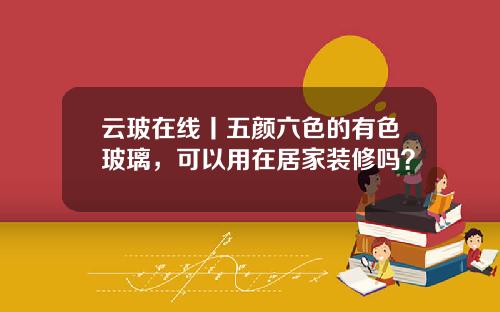 云玻在线丨五颜六色的有色玻璃，可以用在居家装修吗？
