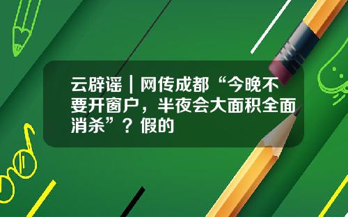 云辟谣｜网传成都“今晚不要开窗户，半夜会大面积全面消杀”？假的