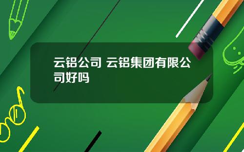 云铝公司 云铝集团有限公司好吗
