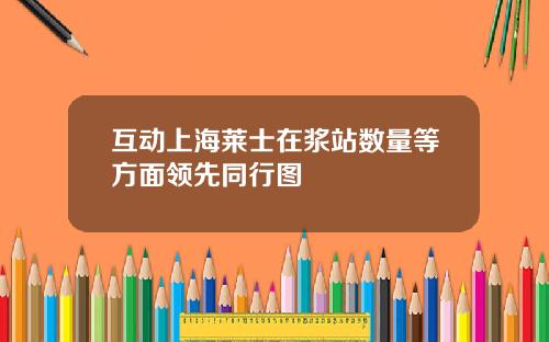 互动上海莱士在浆站数量等方面领先同行图