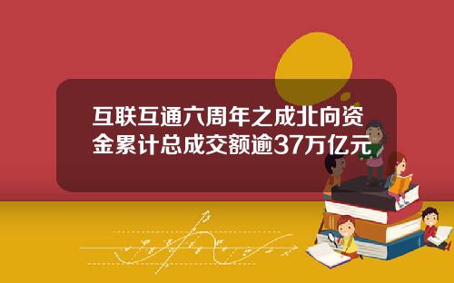 互联互通六周年之成北向资金累计总成交额逾37万亿元