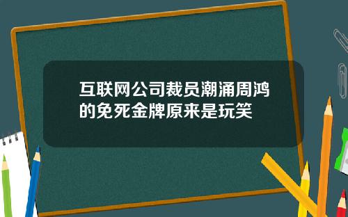互联网公司裁员潮涌周鸿祎的免死金牌原来是玩笑