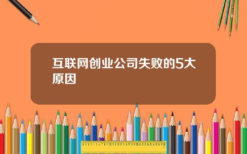 互联网创业公司失败的5大原因