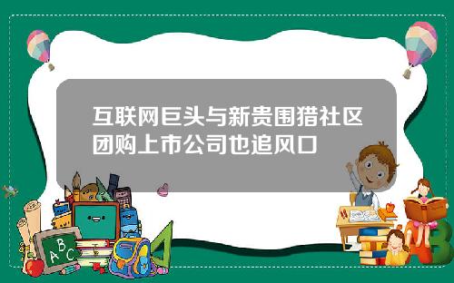 互联网巨头与新贵围猎社区团购上市公司也追风口