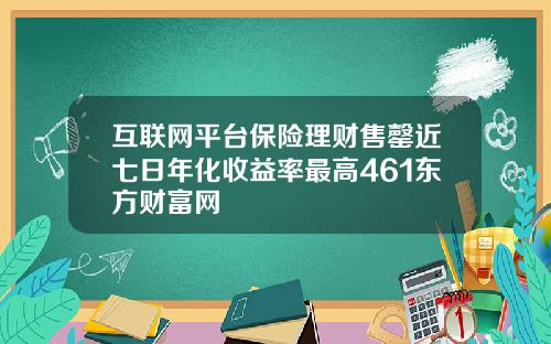 互联网平台保险理财售罄近七日年化收益率最高461东方财富网