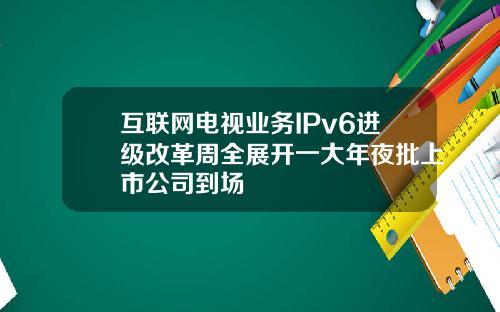 互联网电视业务IPv6进级改革周全展开一大年夜批上市公司到场