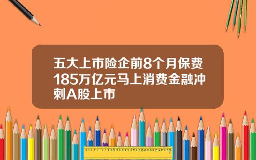 五大上市险企前8个月保费185万亿元马上消费金融冲刺A股上市