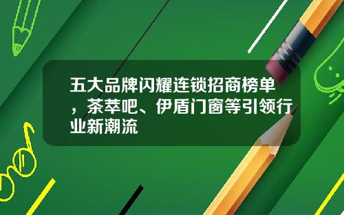 五大品牌闪耀连锁招商榜单，茶萃吧、伊盾门窗等引领行业新潮流