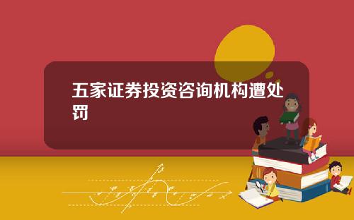 五家证券投资咨询机构遭处罚
