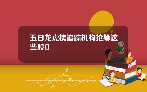 五日龙虎榜追踪机构抢筹这些股0