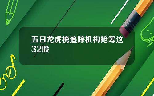 五日龙虎榜追踪机构抢筹这32股