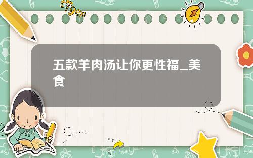 五款羊肉汤让你更性福_美食