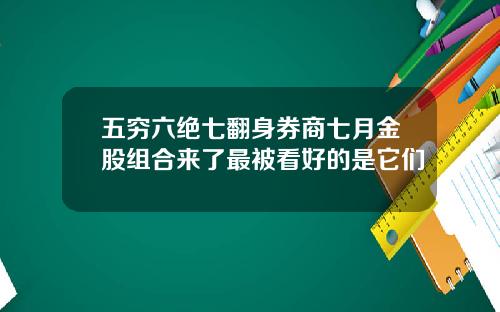 五穷六绝七翻身券商七月金股组合来了最被看好的是它们