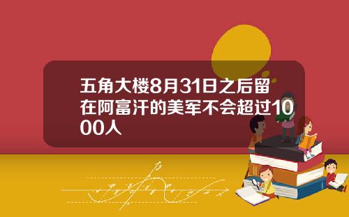 五角大楼8月31日之后留在阿富汗的美军不会超过1000人