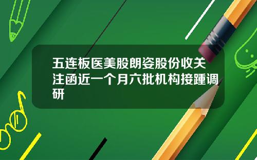 五连板医美股朗姿股份收关注函近一个月六批机构接踵调研