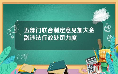五部门联合制定意见加大金融违法行政处罚力度