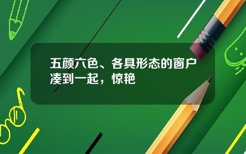 五颜六色、各具形态的窗户凑到一起，惊艳