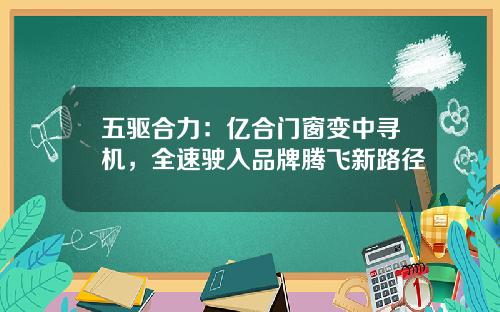 五驱合力：亿合门窗变中寻机，全速驶入品牌腾飞新路径