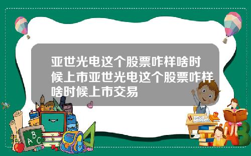 亚世光电这个股票咋样啥时候上市亚世光电这个股票咋样啥时候上市交易