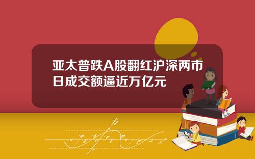 亚太普跌A股翻红沪深两市日成交额逼近万亿元