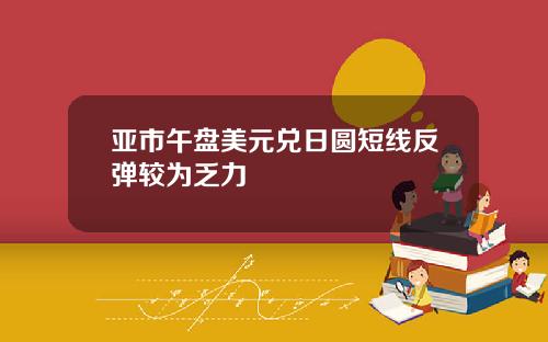 亚市午盘美元兑日圆短线反弹较为乏力