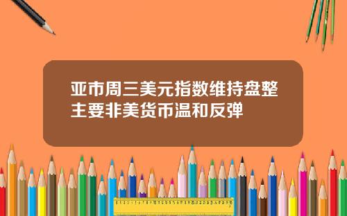 亚市周三美元指数维持盘整主要非美货币温和反弹