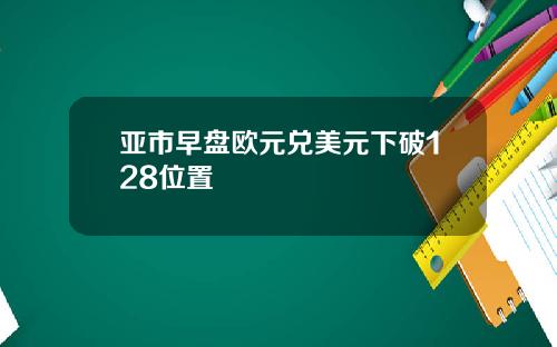 亚市早盘欧元兑美元下破128位置