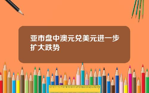 亚市盘中澳元兑美元进一步扩大跌势