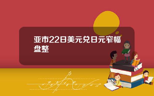 亚市22日美元兑日元窄幅盘整