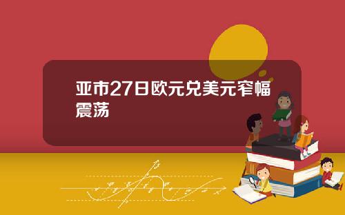 亚市27日欧元兑美元窄幅震荡
