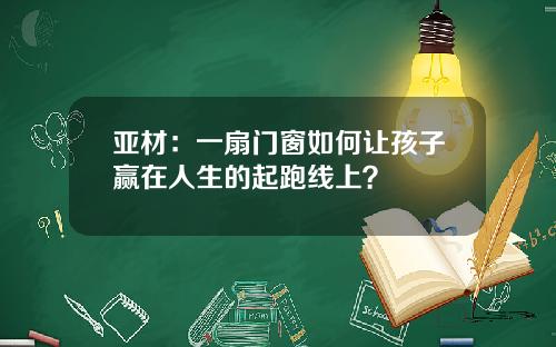 亚材：一扇门窗如何让孩子赢在人生的起跑线上？