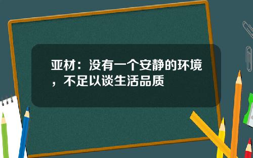 亚材：没有一个安静的环境，不足以谈生活品质