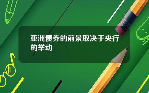 亚洲债券的前景取决于央行的举动
